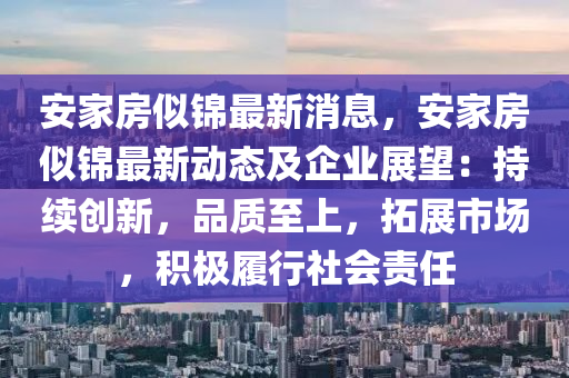 安家房似錦最新消息，安家房似錦最新動態(tài)及企業(yè)展望：持續(xù)創(chuàng)新，品質至上，拓展市場，積極履行社會責任