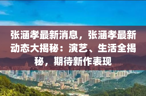 張涵孝最新消息，張涵孝最新動態(tài)大揭秘：演藝、生活全揭秘，期待新作表現(xiàn)