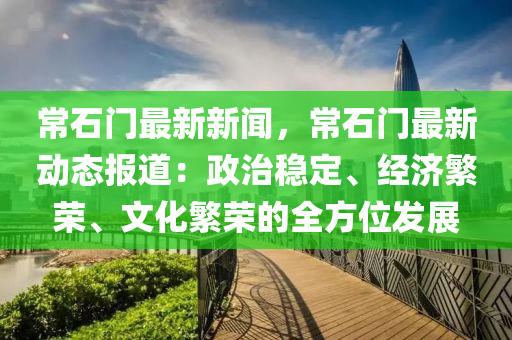 常石門(mén)最新新聞，常石門(mén)最新動(dòng)態(tài)報(bào)道：政治穩(wěn)定、經(jīng)濟(jì)繁榮、文化繁榮的全方位發(fā)展