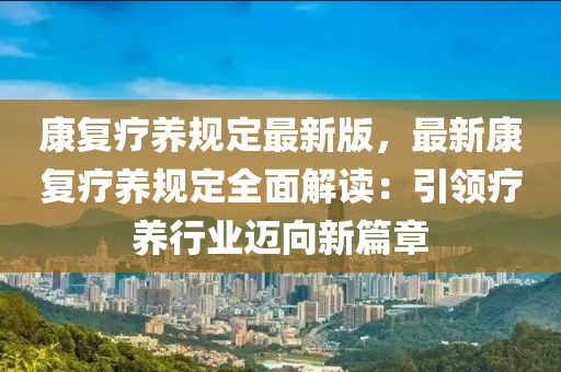 康復(fù)療養(yǎng)規(guī)定最新版，最新康復(fù)療養(yǎng)規(guī)定全面解讀：引領(lǐng)療養(yǎng)行業(yè)邁向新篇章