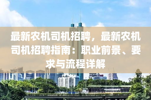 最新農(nóng)機司機招聘，最新農(nóng)機司機招聘指南：職業(yè)前景、要求與流程詳解