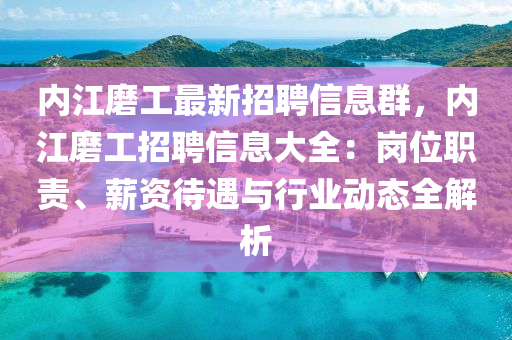 內(nèi)江磨工最新招聘信息群，內(nèi)江磨工招聘信息大全：崗位職責(zé)、薪資待遇與行業(yè)動(dòng)態(tài)全解析