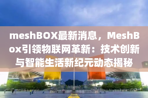 meshBOX最新消息，MeshBox引領(lǐng)物聯(lián)網(wǎng)革新：技術(shù)創(chuàng)新與智能生活新紀(jì)元動態(tài)揭秘