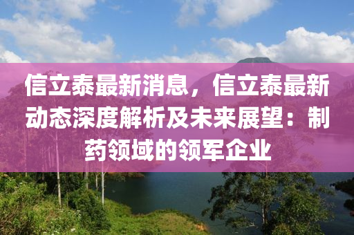 信立泰最新消息，信立泰最新動態(tài)深度解析及未來展望：制藥領(lǐng)域的領(lǐng)軍企業(yè)