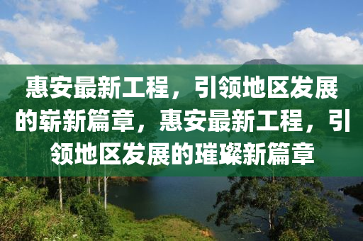 惠安最新工程，引領(lǐng)地區(qū)發(fā)展的嶄新篇章，惠安最新工程，引領(lǐng)地區(qū)發(fā)展的璀璨新篇章