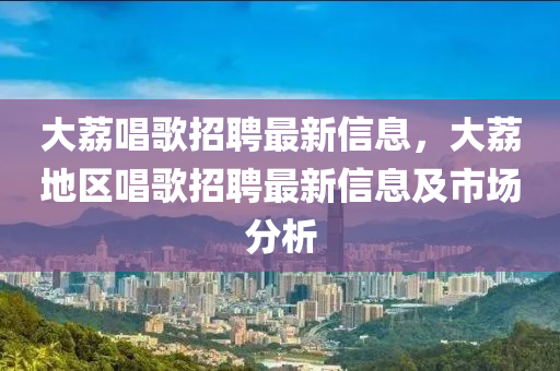 大荔唱歌招聘最新信息，大荔地區(qū)唱歌招聘最新信息及市場分析