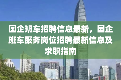 國企班車招聘信息最新，國企班車服務(wù)崗位招聘最新信息及求職指南