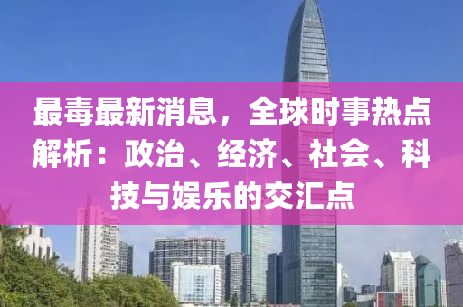 最毒最新消息，全球時(shí)事熱點(diǎn)解析：政治、經(jīng)濟(jì)、社會(huì)、科技與娛樂的交匯點(diǎn)