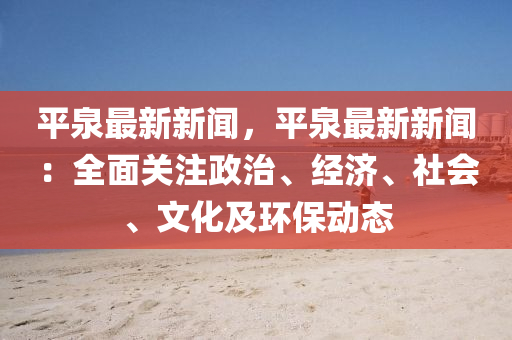 平泉最新新聞，平泉最新新聞：全面關(guān)注政治、經(jīng)濟(jì)、社會(huì)、文化及環(huán)保動(dòng)態(tài)