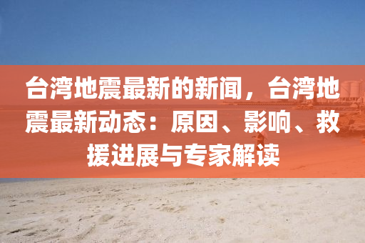 臺(tái)灣地震最新的新聞，臺(tái)灣地震最新動(dòng)態(tài)：原因、影響、救援進(jìn)展與專家解讀