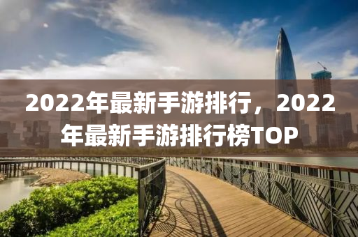 2022年最新手游排行，2022年最新手游排行榜TOP