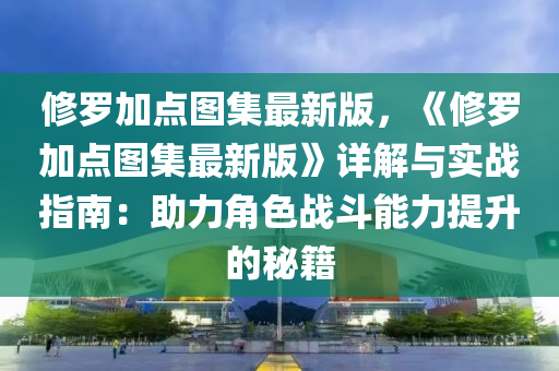 修羅加點(diǎn)圖集最新版，《修羅加點(diǎn)圖集最新版》詳解與實(shí)戰(zhàn)指南：助力角色戰(zhàn)斗能力提升的秘籍