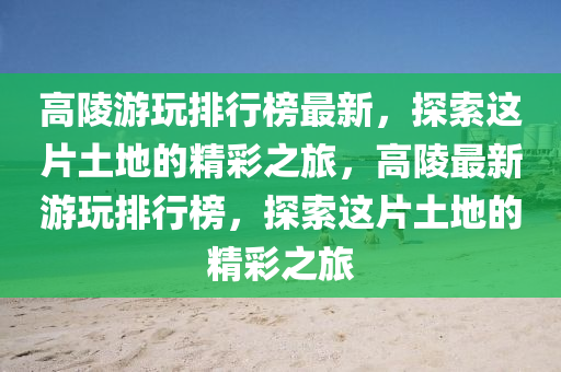 高陵游玩排行榜最新，探索這片土地的精彩之旅，高陵最新游玩排行榜，探索這片土地的精彩之旅