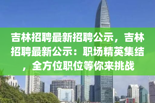 吉林招聘最新招聘公示，吉林招聘最新公示：職場精英集結(jié)，全方位職位等你來挑戰(zhàn)