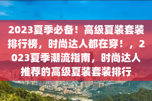 2023夏季必備！高級(jí)夏裝套裝排行榜，時(shí)尚達(dá)人都在穿！，2023夏季潮流指南，時(shí)尚達(dá)人推薦的高級(jí)夏裝套裝排行