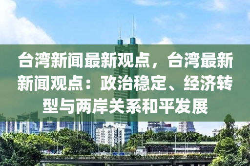 臺(tái)灣新聞最新觀點(diǎn)，臺(tái)灣最新新聞?dòng)^點(diǎn)：政治穩(wěn)定、經(jīng)濟(jì)轉(zhuǎn)型與兩岸關(guān)系和平發(fā)展