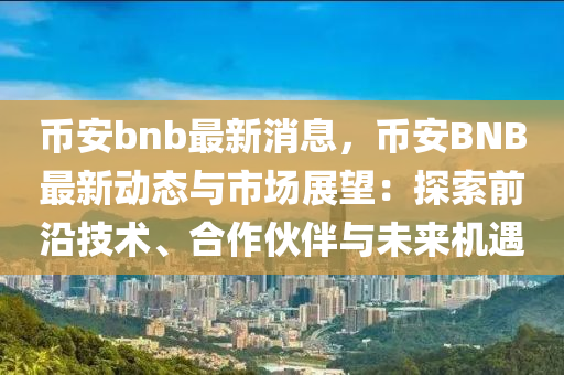 幣安bnb最新消息，幣安BNB最新動態(tài)與市場展望：探索前沿技術(shù)、合作伙伴與未來機(jī)遇