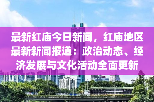 最新紅廟今日新聞，紅廟地區(qū)最新新聞報(bào)道：政治動態(tài)、經(jīng)濟(jì)發(fā)展與文化活動全面更新