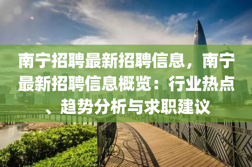 南寧招聘最新招聘信息，南寧最新招聘信息概覽：行業(yè)熱點、趨勢分析與求職建議