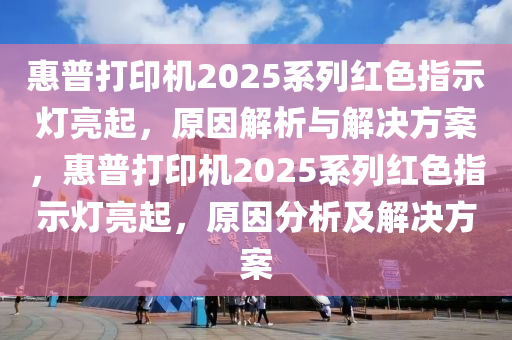 惠普打印機(jī)2025系列紅色指示燈亮起，原因解析與解決方案，惠普打印機(jī)2025系列紅色指示燈亮起，原因分析及解決方案