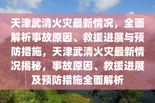 天津武清火災(zāi)最新情況，全面解析事故原因、救援進展與預(yù)防措施，天津武清火災(zāi)最新情況揭秘，事故原因、救援進展及預(yù)防措施全面解析