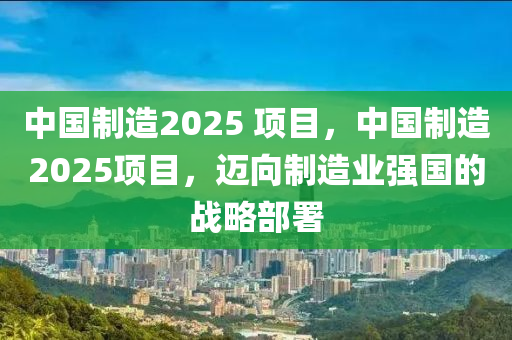 中國(guó)制造2025 項(xiàng)目，中國(guó)制造2025項(xiàng)目，邁向制造業(yè)強(qiáng)國(guó)的戰(zhàn)略部署