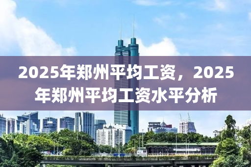 2025年鄭州平均工資，2025年鄭州平均工資水平分析