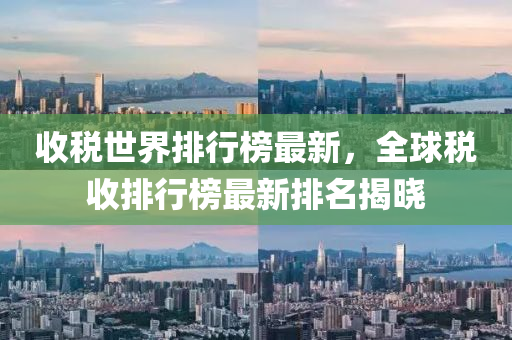 收稅世界排行榜最新，全球稅收排行榜最新排名揭曉