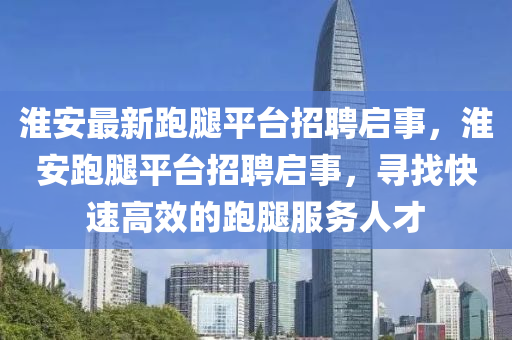 淮安最新跑腿平臺招聘啟事，淮安跑腿平臺招聘啟事，尋找快速高效的跑腿服務(wù)人才