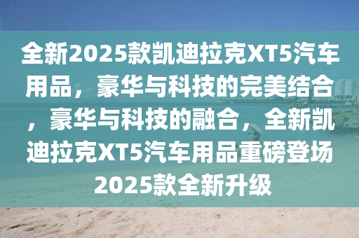 全新2025款凱迪拉克XT5汽車用品，豪華與科技的完美結(jié)合，豪華與科技的融合，全新凱迪拉克XT5汽車用品重磅登場 2025款全新升級