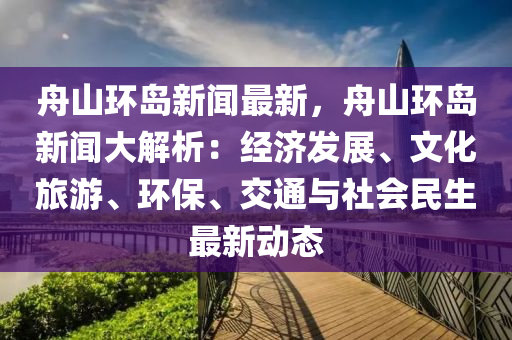 舟山環(huán)島新聞最新，舟山環(huán)島新聞大解析：經(jīng)濟發(fā)展、文化旅游、環(huán)保、交通與社會民生最新動態(tài)