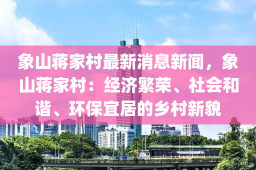 象山蔣家村最新消息新聞，象山蔣家村：經(jīng)濟(jì)繁榮、社會(huì)和諧、環(huán)保宜居的鄉(xiāng)村新貌