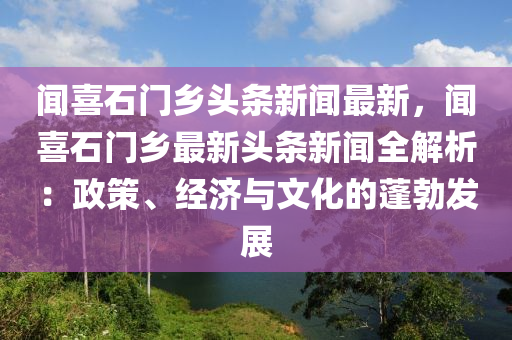 聞喜石門鄉(xiāng)頭條新聞最新，聞喜石門鄉(xiāng)最新頭條新聞全解析：政策、經(jīng)濟(jì)與文化的蓬勃發(fā)展