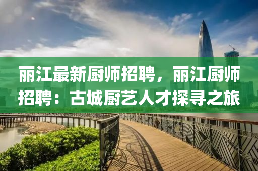 麗江最新廚師招聘，麗江廚師招聘：古城廚藝人才探尋之旅