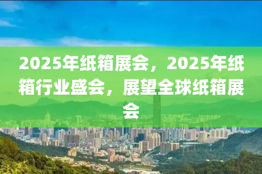 2025年紙箱展會，2025年紙箱行業(yè)盛會，展望全球紙箱展會