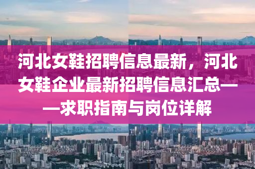 河北女鞋招聘信息最新，河北女鞋企業(yè)最新招聘信息匯總——求職指南與崗位詳解