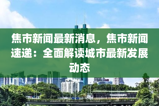 焦市新聞最新消息，焦市新聞速遞：全面解讀城市最新發(fā)展動(dòng)態(tài)