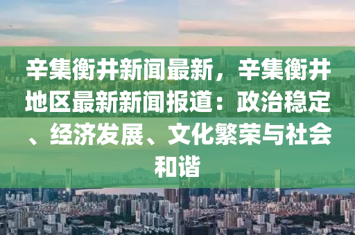 辛集衡井新聞最新，辛集衡井地區(qū)最新新聞報(bào)道：政治穩(wěn)定、經(jīng)濟(jì)發(fā)展、文化繁榮與社會(huì)和諧