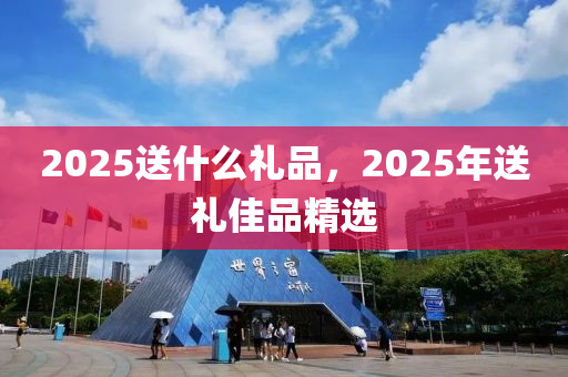 2025送什么禮品，2025年送禮佳品精選