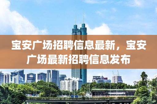 寶安廣場(chǎng)招聘信息最新，寶安廣場(chǎng)最新招聘信息發(fā)布