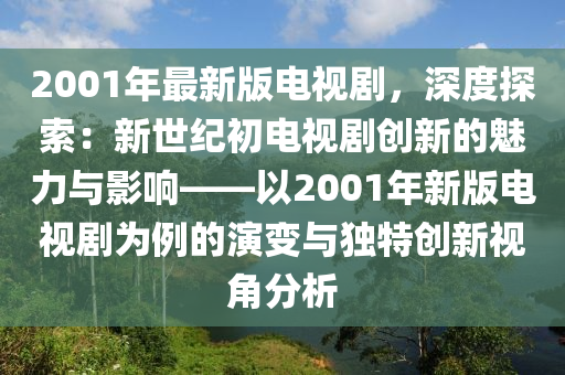 2001年最新版電視劇，深度探索：新世紀初電視劇創(chuàng)新的魅力與影響——以2001年新版電視劇為例的演變與獨特創(chuàng)新視角分析