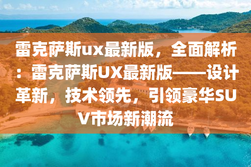 雷克薩斯ux最新版，全面解析：雷克薩斯UX最新版——設(shè)計革新，技術(shù)領(lǐng)先，引領(lǐng)豪華SUV市場新潮流