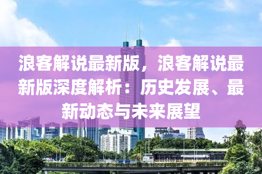 浪客解說最新版，浪客解說最新版深度解析：歷史發(fā)展、最新動態(tài)與未來展望