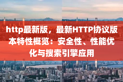 http最新版，最新HTTP協(xié)議版本特性概覽：安全性、性能優(yōu)化與搜索引擎應(yīng)用