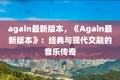 again最新版本，《Again最新版本》：經(jīng)典與現(xiàn)代交融的音樂(lè)傳奇