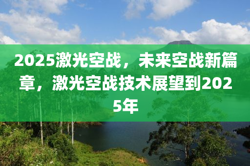 2025激光空戰(zhàn)，未來空戰(zhàn)新篇章，激光空戰(zhàn)技術(shù)展望到2025年