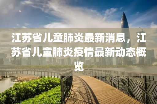 江蘇省兒童肺炎最新消息，江蘇省兒童肺炎疫情最新動態(tài)概覽