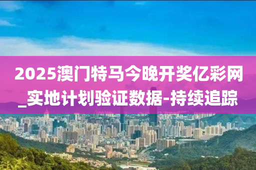 2025澳門特馬今晚開獎(jiǎng)億彩網(wǎng)_實(shí)地計(jì)劃驗(yàn)證數(shù)據(jù)-持續(xù)追蹤