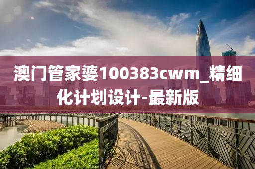 澳門管家婆100383cwm_精細(xì)化計(jì)劃設(shè)計(jì)-最新版