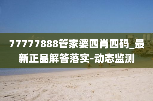 77777888管家婆四肖四碼_最新正品解答落實-動態(tài)監(jiān)測